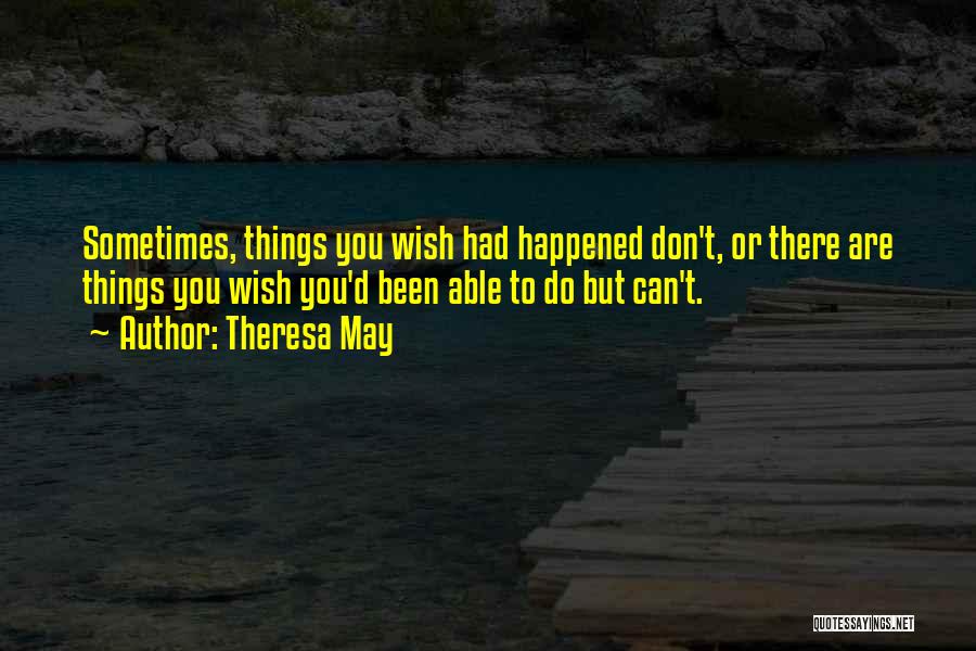 Theresa May Quotes: Sometimes, Things You Wish Had Happened Don't, Or There Are Things You Wish You'd Been Able To Do But Can't.