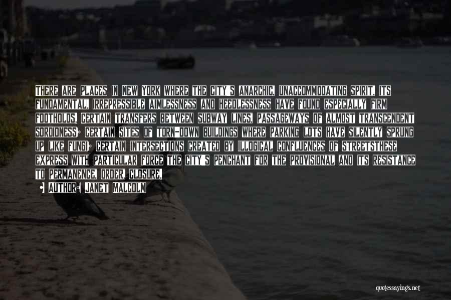 Janet Malcolm Quotes: There Are Places In New York Where The City's Anarchic, Unaccommodating Spirit, Its Fundamental, Irrepressible Aimlessness And Heedlessness Have Found