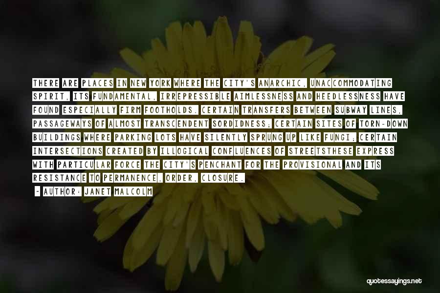 Janet Malcolm Quotes: There Are Places In New York Where The City's Anarchic, Unaccommodating Spirit, Its Fundamental, Irrepressible Aimlessness And Heedlessness Have Found