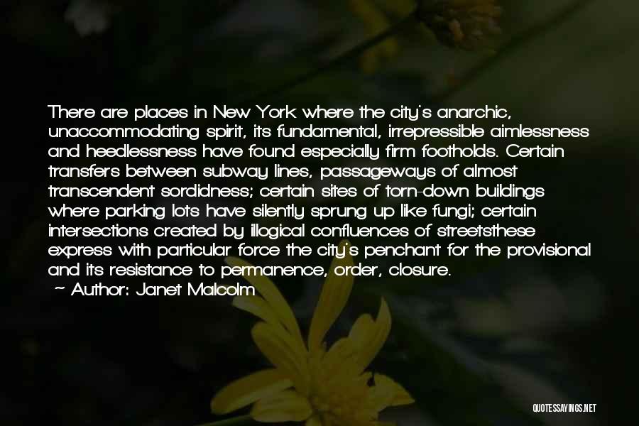 Janet Malcolm Quotes: There Are Places In New York Where The City's Anarchic, Unaccommodating Spirit, Its Fundamental, Irrepressible Aimlessness And Heedlessness Have Found