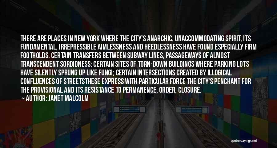 Janet Malcolm Quotes: There Are Places In New York Where The City's Anarchic, Unaccommodating Spirit, Its Fundamental, Irrepressible Aimlessness And Heedlessness Have Found