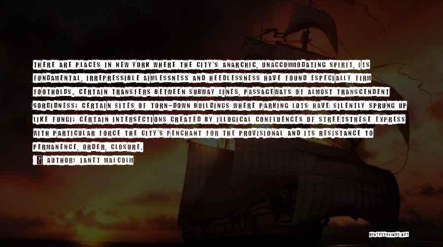 Janet Malcolm Quotes: There Are Places In New York Where The City's Anarchic, Unaccommodating Spirit, Its Fundamental, Irrepressible Aimlessness And Heedlessness Have Found