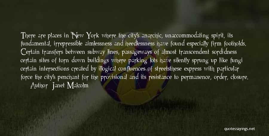 Janet Malcolm Quotes: There Are Places In New York Where The City's Anarchic, Unaccommodating Spirit, Its Fundamental, Irrepressible Aimlessness And Heedlessness Have Found