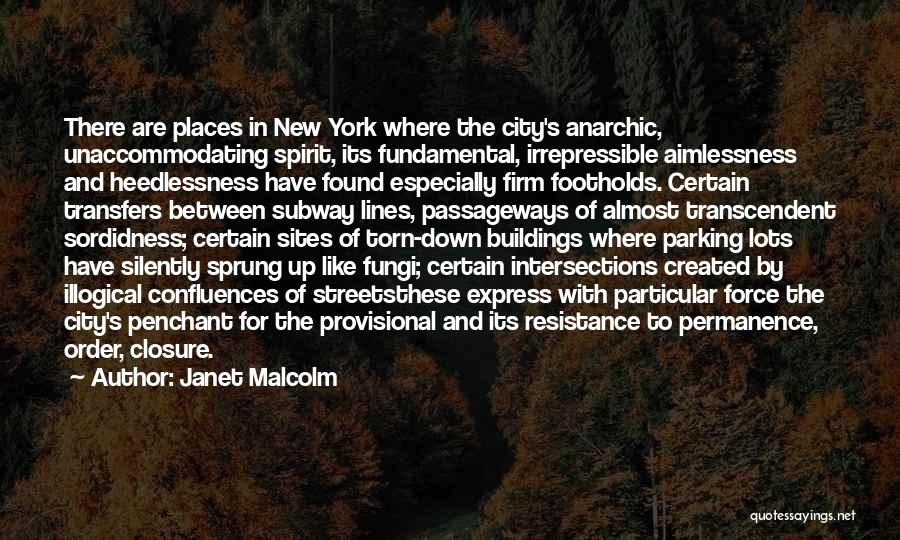 Janet Malcolm Quotes: There Are Places In New York Where The City's Anarchic, Unaccommodating Spirit, Its Fundamental, Irrepressible Aimlessness And Heedlessness Have Found