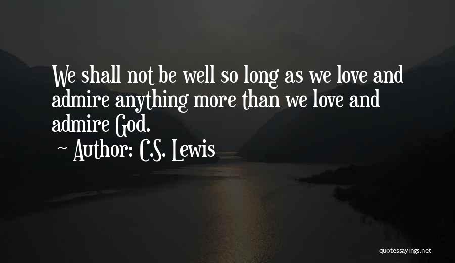 C.S. Lewis Quotes: We Shall Not Be Well So Long As We Love And Admire Anything More Than We Love And Admire God.