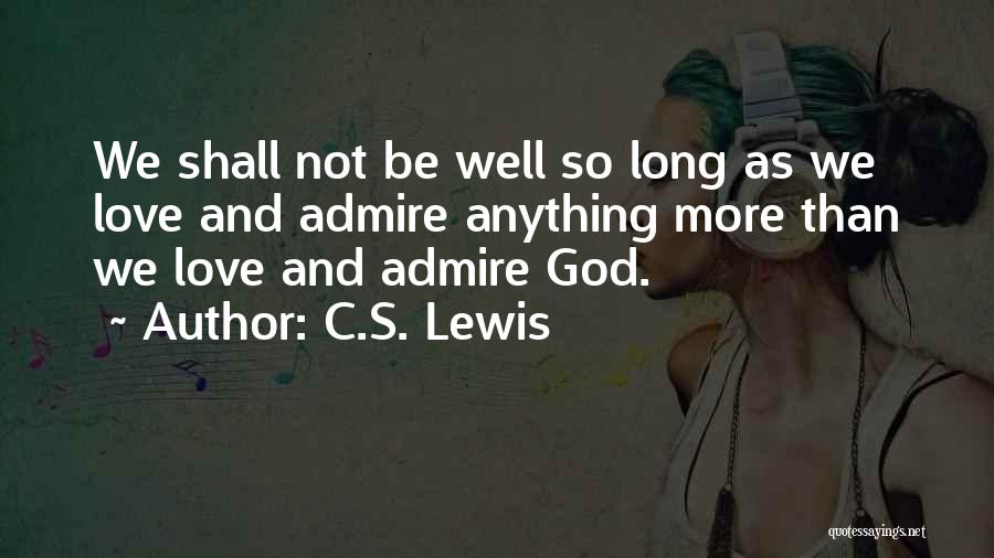 C.S. Lewis Quotes: We Shall Not Be Well So Long As We Love And Admire Anything More Than We Love And Admire God.