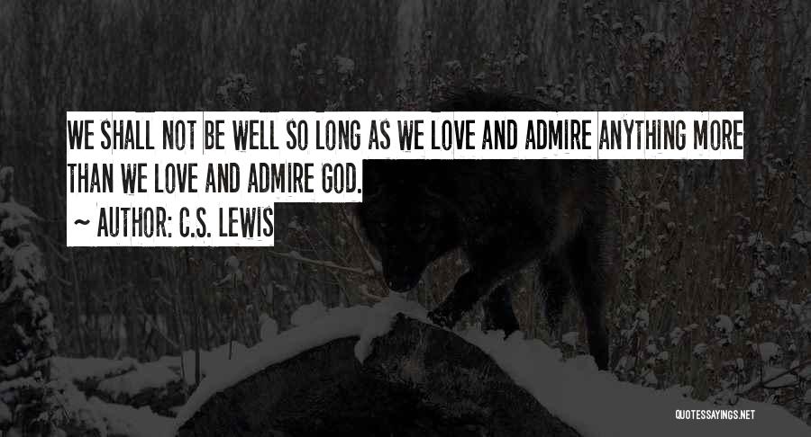 C.S. Lewis Quotes: We Shall Not Be Well So Long As We Love And Admire Anything More Than We Love And Admire God.