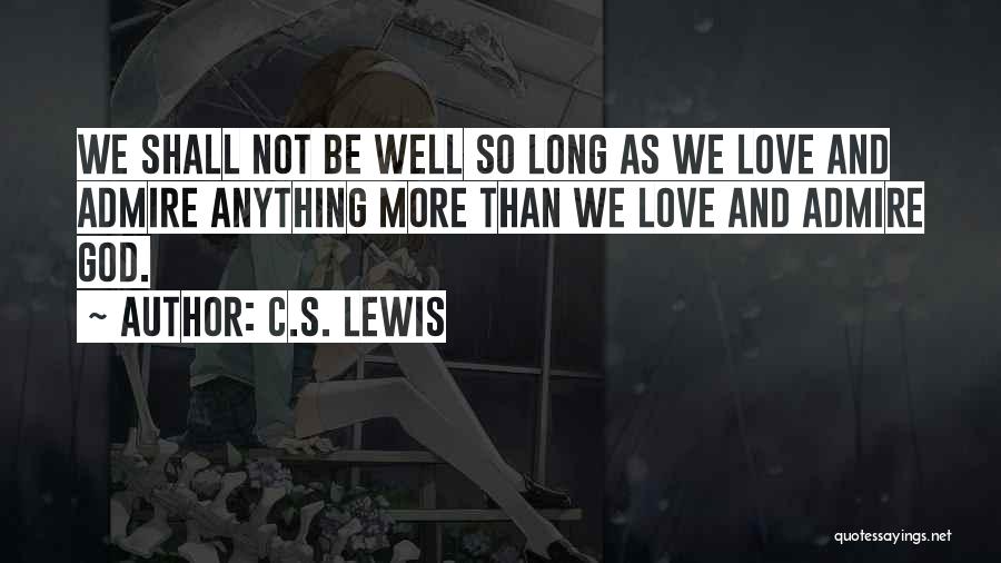 C.S. Lewis Quotes: We Shall Not Be Well So Long As We Love And Admire Anything More Than We Love And Admire God.