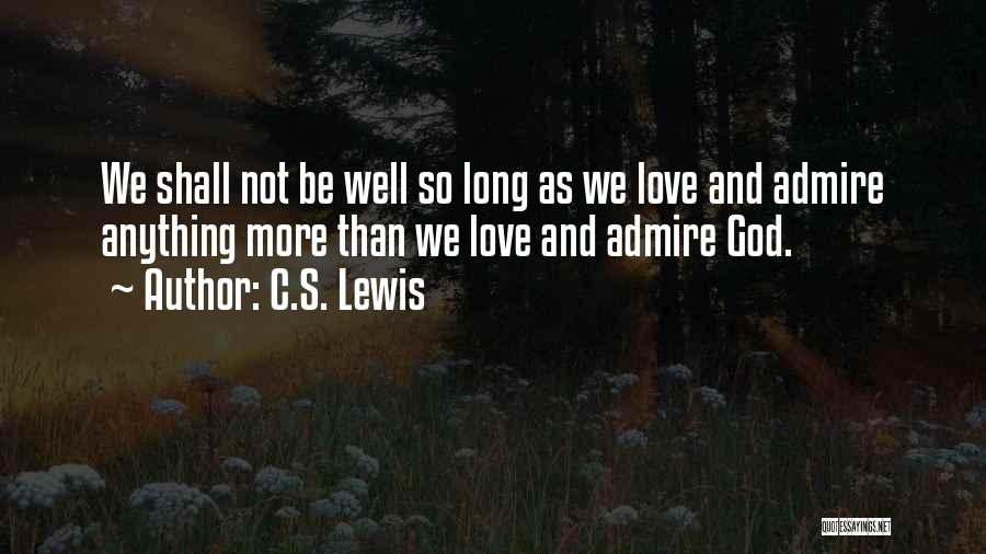 C.S. Lewis Quotes: We Shall Not Be Well So Long As We Love And Admire Anything More Than We Love And Admire God.