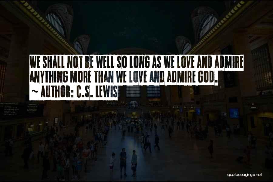 C.S. Lewis Quotes: We Shall Not Be Well So Long As We Love And Admire Anything More Than We Love And Admire God.