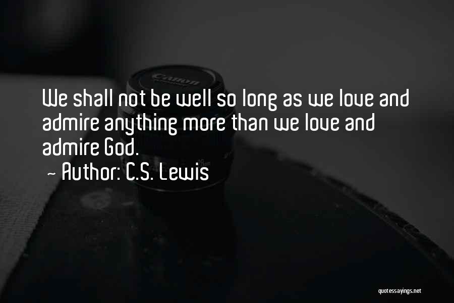 C.S. Lewis Quotes: We Shall Not Be Well So Long As We Love And Admire Anything More Than We Love And Admire God.