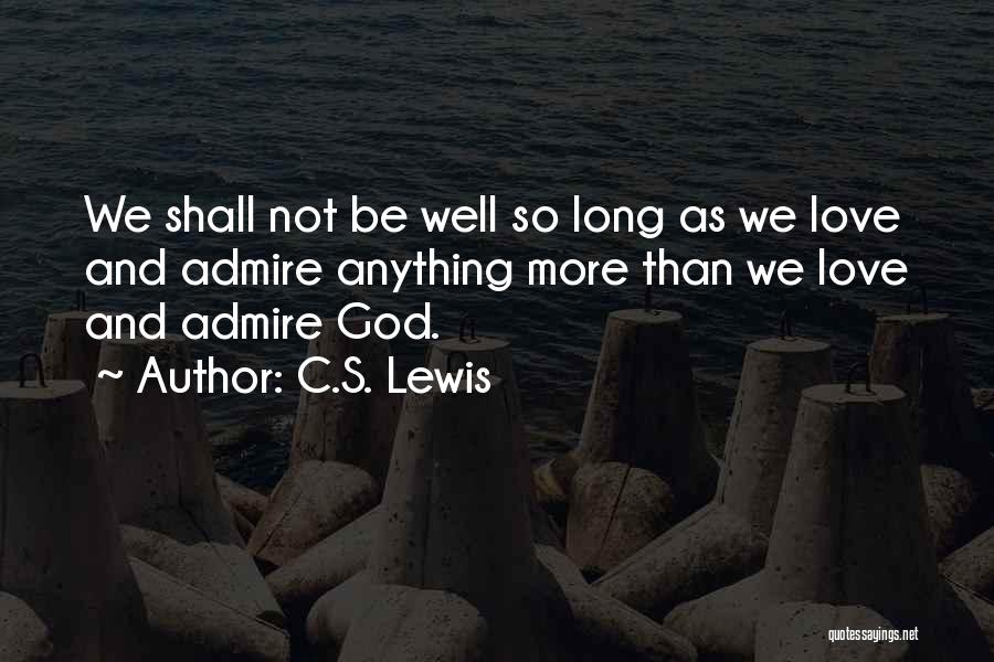 C.S. Lewis Quotes: We Shall Not Be Well So Long As We Love And Admire Anything More Than We Love And Admire God.