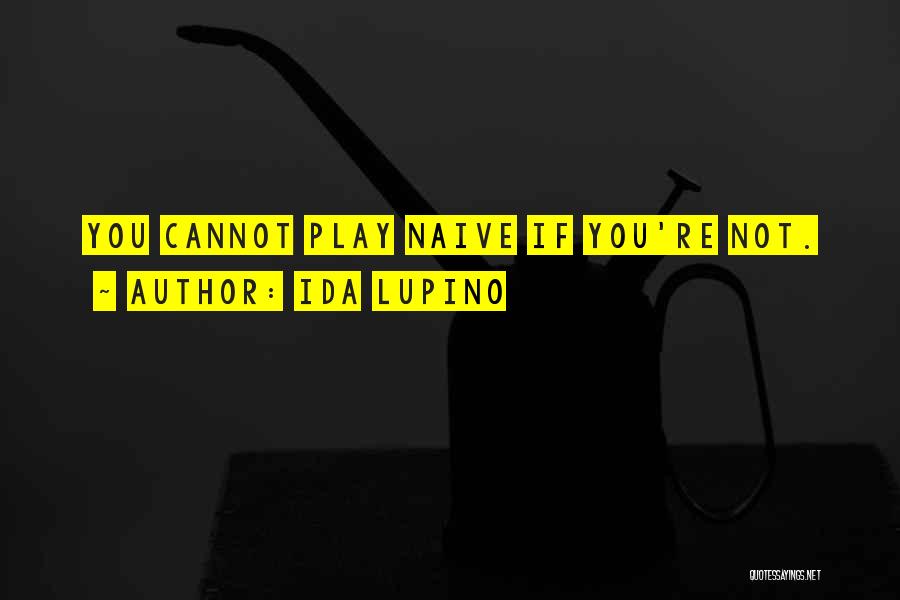 Ida Lupino Quotes: You Cannot Play Naive If You're Not.
