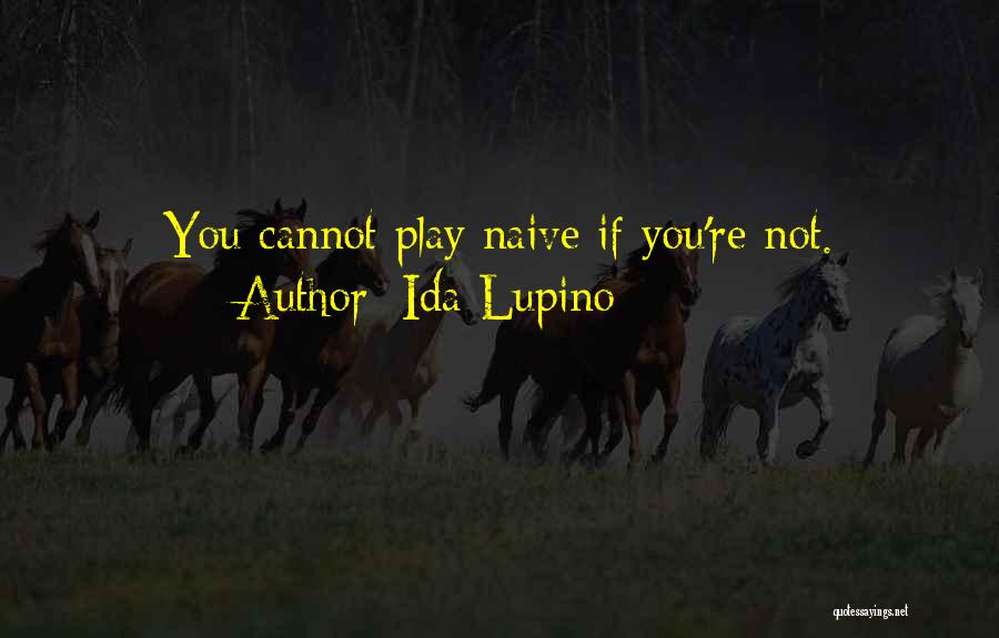 Ida Lupino Quotes: You Cannot Play Naive If You're Not.