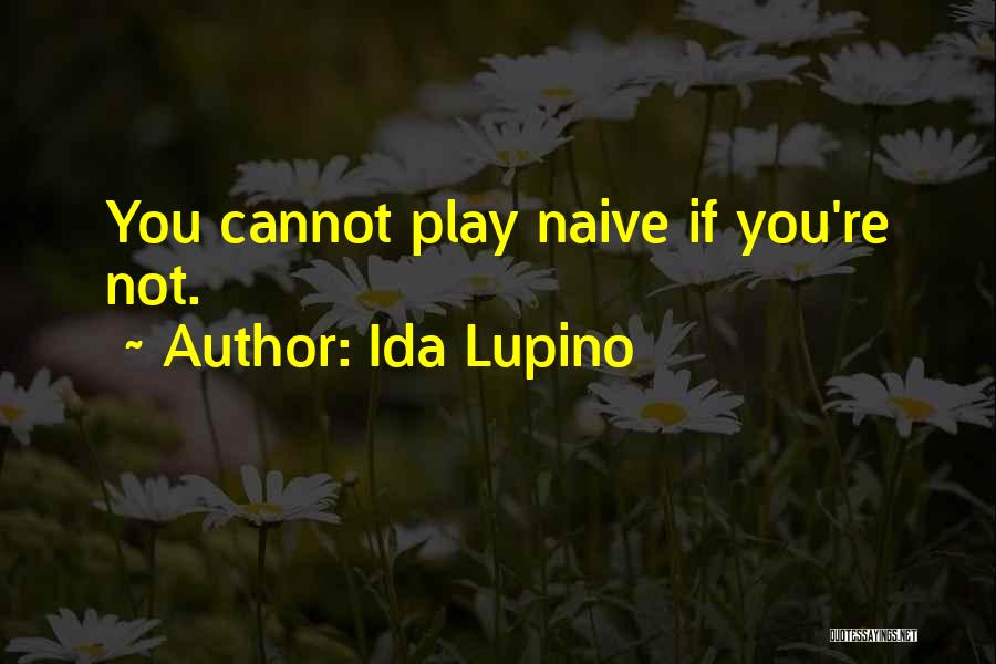 Ida Lupino Quotes: You Cannot Play Naive If You're Not.