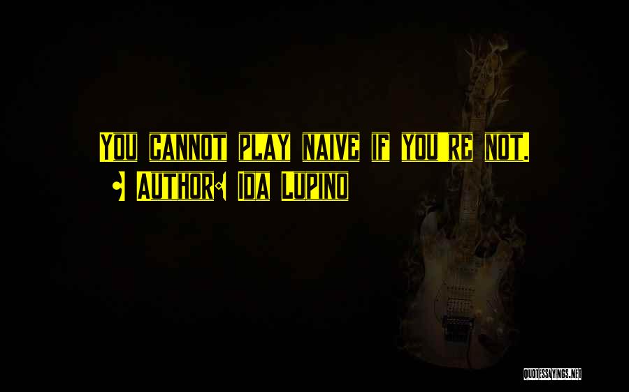 Ida Lupino Quotes: You Cannot Play Naive If You're Not.