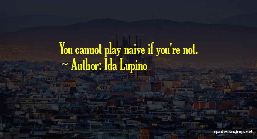 Ida Lupino Quotes: You Cannot Play Naive If You're Not.