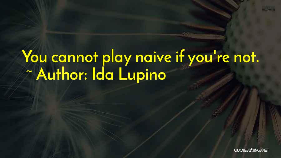 Ida Lupino Quotes: You Cannot Play Naive If You're Not.