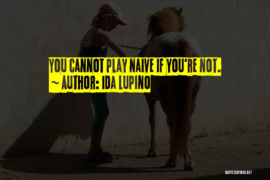 Ida Lupino Quotes: You Cannot Play Naive If You're Not.