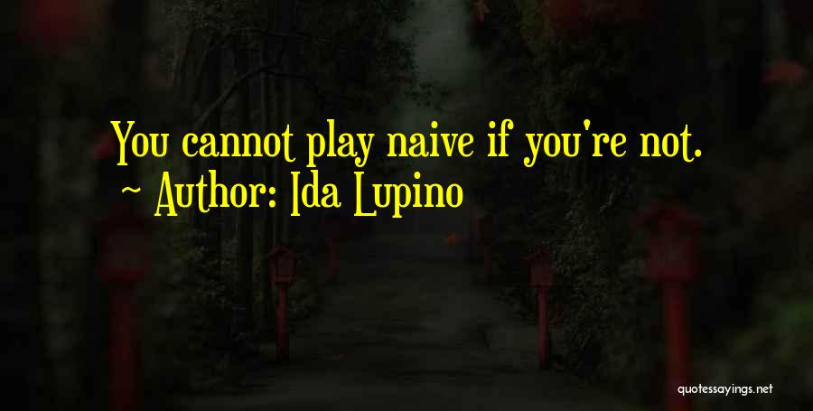 Ida Lupino Quotes: You Cannot Play Naive If You're Not.