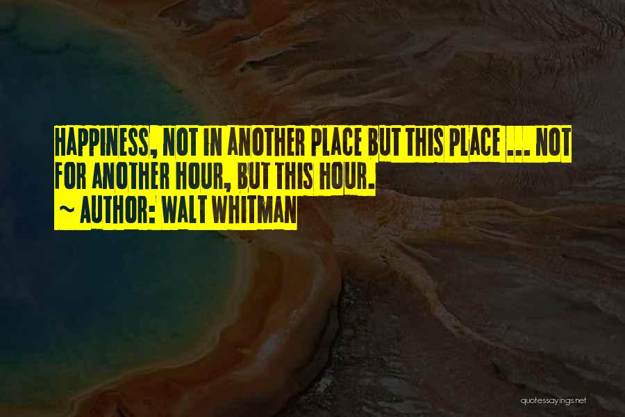 Walt Whitman Quotes: Happiness, Not In Another Place But This Place ... Not For Another Hour, But This Hour.