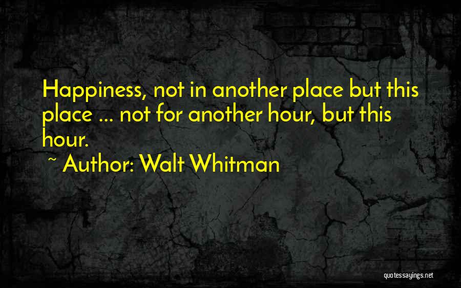 Walt Whitman Quotes: Happiness, Not In Another Place But This Place ... Not For Another Hour, But This Hour.