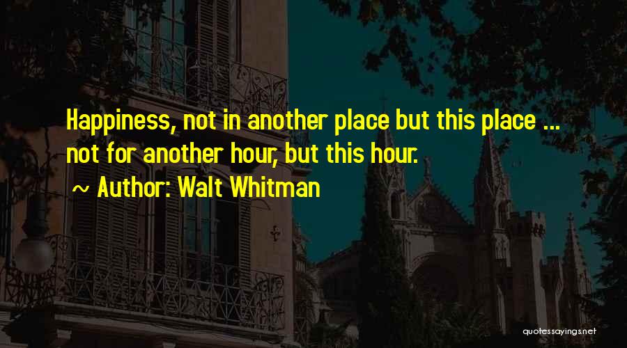 Walt Whitman Quotes: Happiness, Not In Another Place But This Place ... Not For Another Hour, But This Hour.