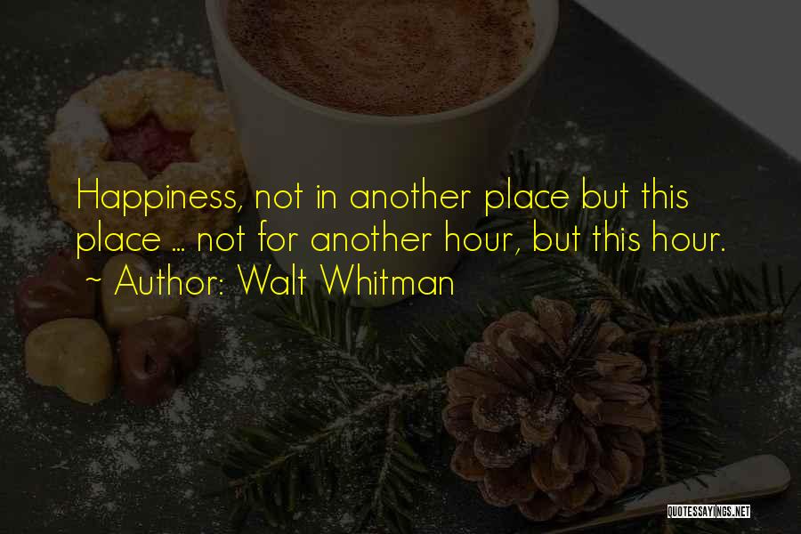 Walt Whitman Quotes: Happiness, Not In Another Place But This Place ... Not For Another Hour, But This Hour.