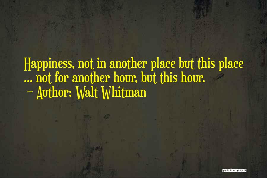 Walt Whitman Quotes: Happiness, Not In Another Place But This Place ... Not For Another Hour, But This Hour.