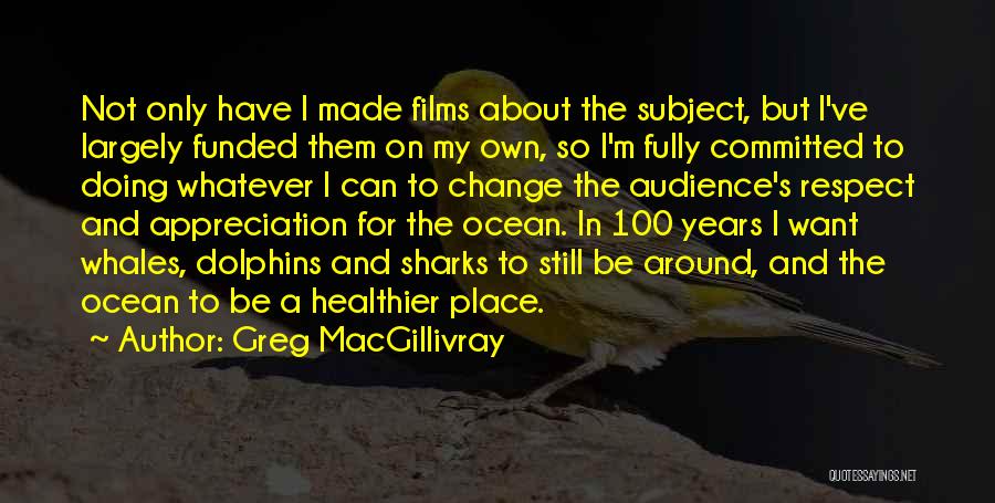 Greg MacGillivray Quotes: Not Only Have I Made Films About The Subject, But I've Largely Funded Them On My Own, So I'm Fully