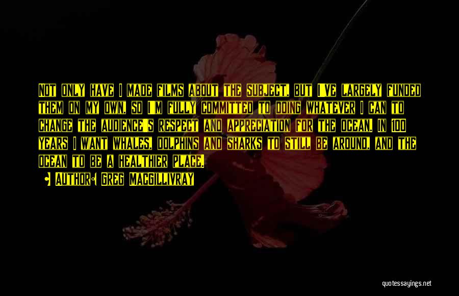 Greg MacGillivray Quotes: Not Only Have I Made Films About The Subject, But I've Largely Funded Them On My Own, So I'm Fully