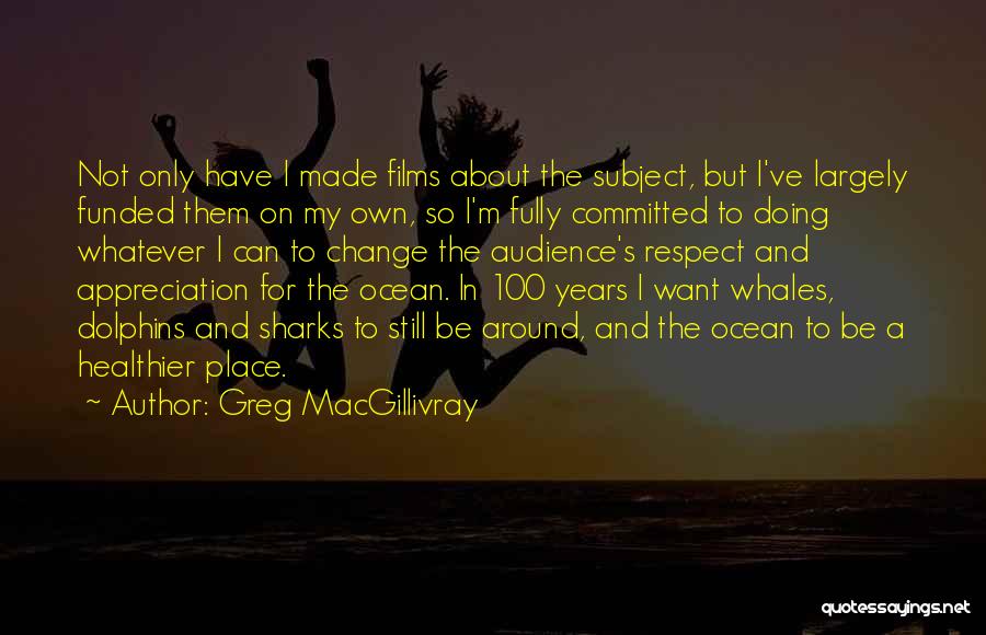 Greg MacGillivray Quotes: Not Only Have I Made Films About The Subject, But I've Largely Funded Them On My Own, So I'm Fully