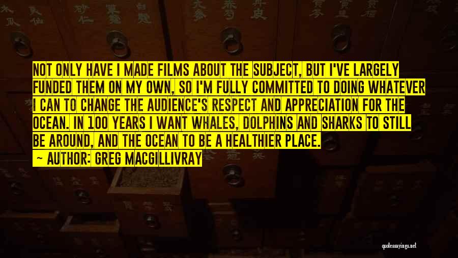 Greg MacGillivray Quotes: Not Only Have I Made Films About The Subject, But I've Largely Funded Them On My Own, So I'm Fully