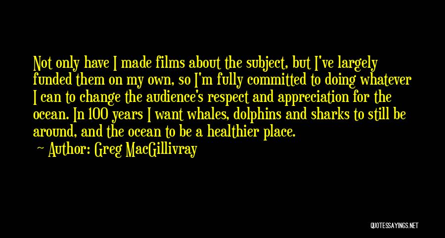 Greg MacGillivray Quotes: Not Only Have I Made Films About The Subject, But I've Largely Funded Them On My Own, So I'm Fully