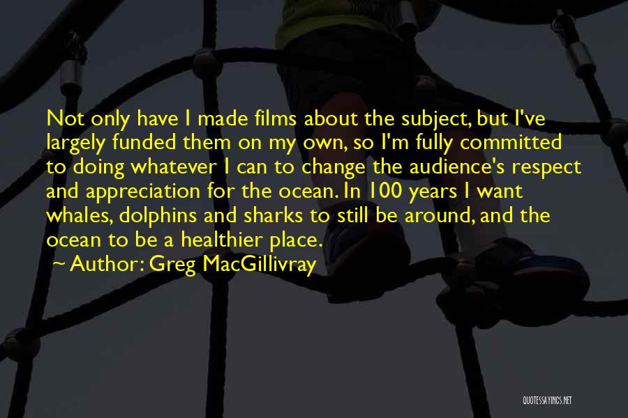 Greg MacGillivray Quotes: Not Only Have I Made Films About The Subject, But I've Largely Funded Them On My Own, So I'm Fully