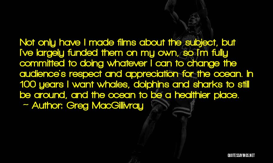 Greg MacGillivray Quotes: Not Only Have I Made Films About The Subject, But I've Largely Funded Them On My Own, So I'm Fully