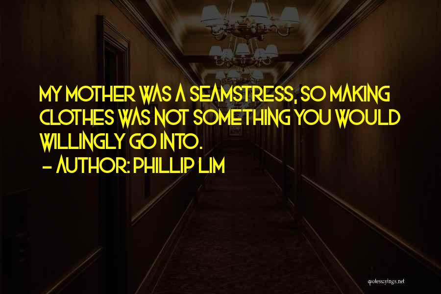 Phillip Lim Quotes: My Mother Was A Seamstress, So Making Clothes Was Not Something You Would Willingly Go Into.