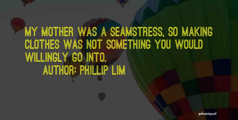 Phillip Lim Quotes: My Mother Was A Seamstress, So Making Clothes Was Not Something You Would Willingly Go Into.