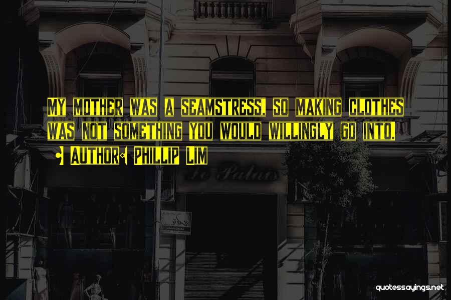 Phillip Lim Quotes: My Mother Was A Seamstress, So Making Clothes Was Not Something You Would Willingly Go Into.