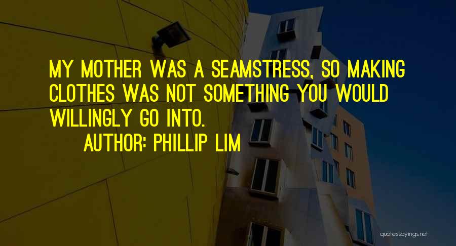 Phillip Lim Quotes: My Mother Was A Seamstress, So Making Clothes Was Not Something You Would Willingly Go Into.