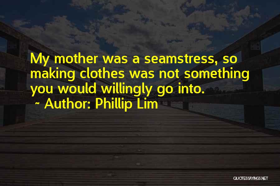 Phillip Lim Quotes: My Mother Was A Seamstress, So Making Clothes Was Not Something You Would Willingly Go Into.