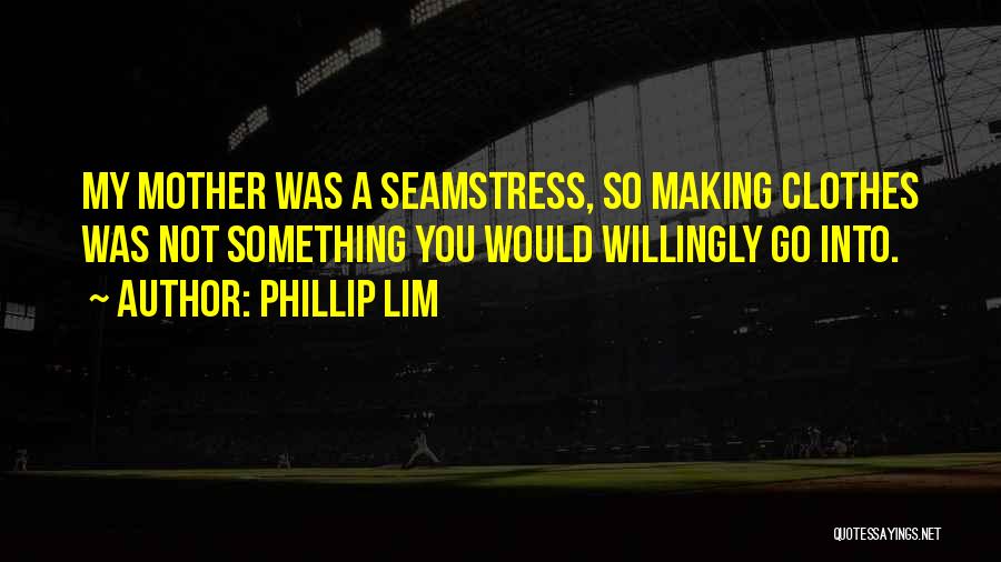 Phillip Lim Quotes: My Mother Was A Seamstress, So Making Clothes Was Not Something You Would Willingly Go Into.