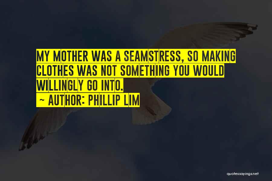 Phillip Lim Quotes: My Mother Was A Seamstress, So Making Clothes Was Not Something You Would Willingly Go Into.