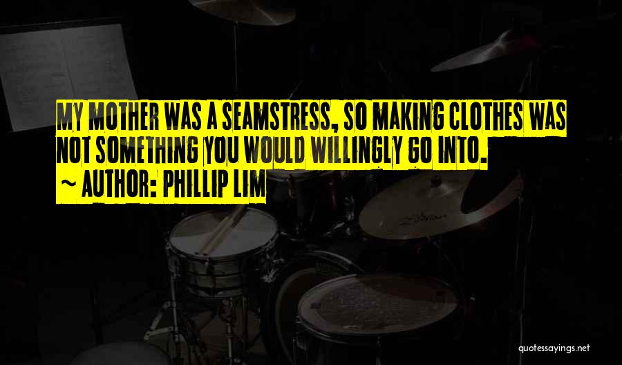 Phillip Lim Quotes: My Mother Was A Seamstress, So Making Clothes Was Not Something You Would Willingly Go Into.