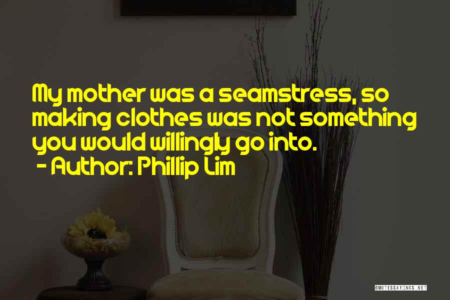 Phillip Lim Quotes: My Mother Was A Seamstress, So Making Clothes Was Not Something You Would Willingly Go Into.