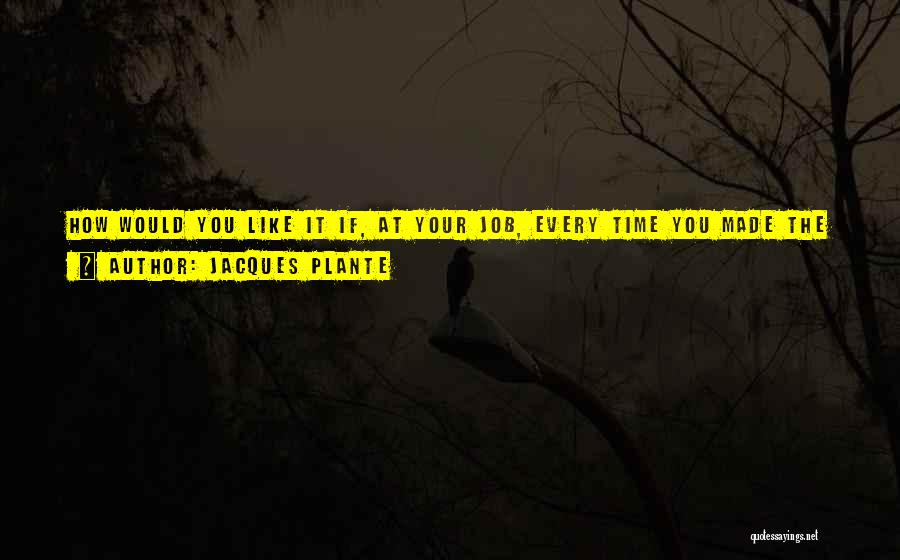 Jacques Plante Quotes: How Would You Like It If, At Your Job, Every Time You Made The Slightest Mistake A Little Red Light