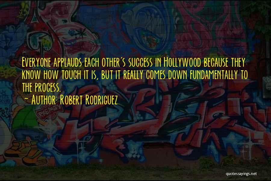 Robert Rodriguez Quotes: Everyone Applauds Each Other's Success In Hollywood Because They Know How Tough It Is, But It Really Comes Down Fundamentally