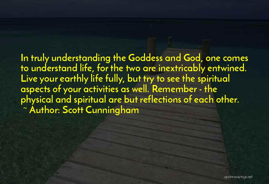 Scott Cunningham Quotes: In Truly Understanding The Goddess And God, One Comes To Understand Life, For The Two Are Inextricably Entwined. Live Your