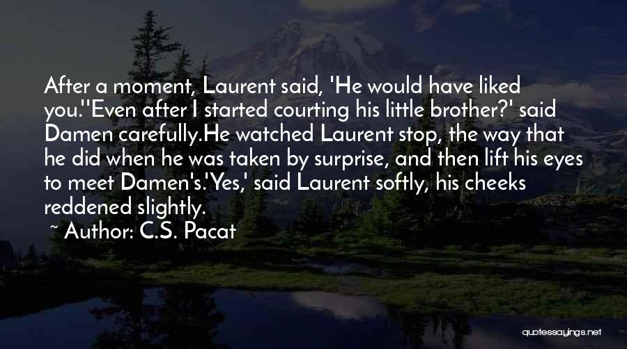 C.S. Pacat Quotes: After A Moment, Laurent Said, 'he Would Have Liked You.''even After I Started Courting His Little Brother?' Said Damen Carefully.he