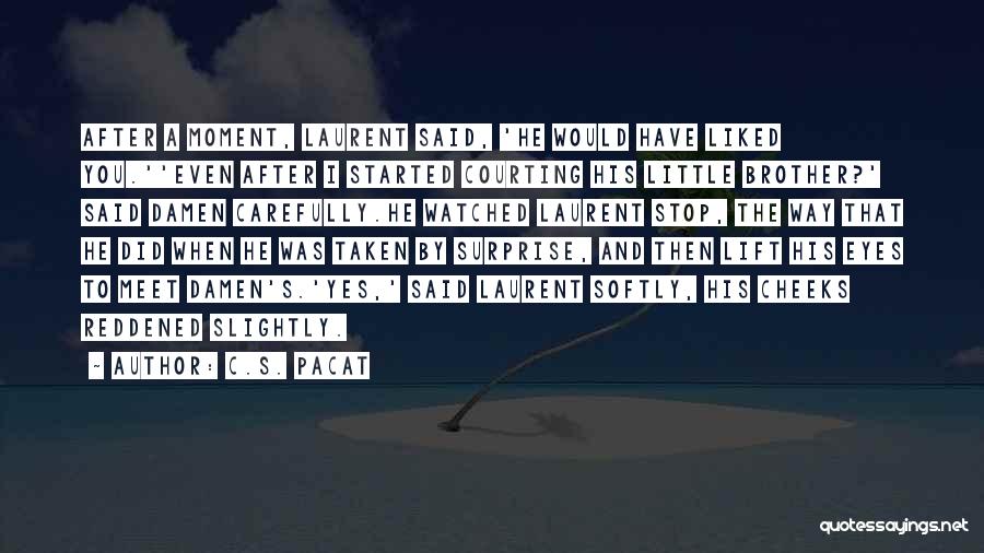 C.S. Pacat Quotes: After A Moment, Laurent Said, 'he Would Have Liked You.''even After I Started Courting His Little Brother?' Said Damen Carefully.he